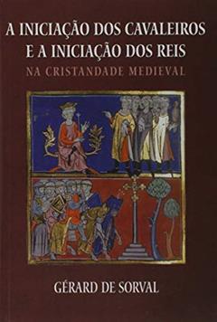 A Iniciação Dos Cavaleiros E A Iniciação Dos Reis Na Cristandade Medieval, do autor Sorval Gerard De