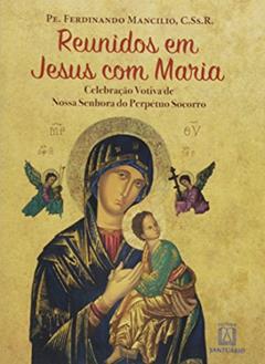 Reunidos em Jesus com Maria: Celebração Votiva de Nossa Senhora do Perpétuo Socorro, do autor C.Ss.R. Ferdinando Mancílio