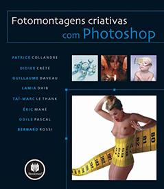 Fotomontagens Criativas com Photoshop, do autor Patrick Collandre; Didier Crété; Guillaume Daveau; Lamia Dhib; Taí-Marc Le Thank; Éric Mahé; Odile Pascal; Bernard Rossi