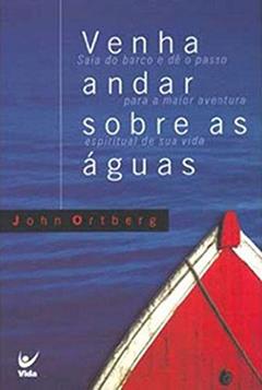 Venha Andar Sobres as águas: Saia do Barco e dê o Passo Para a Maior Aventura Espiritual da sua Vida, do autor John Ortberg