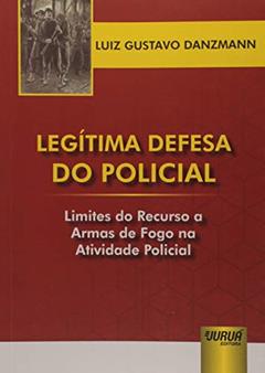 Legítima Defesa do Policial: Limites do Recurso a Armas de Fogo na Atividade Policial, do autor Luiz Gustavo Danzmann