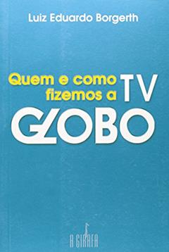 Quem e Como Fizemos a TV Globo, do autor Luiz Eduardo Borgerth