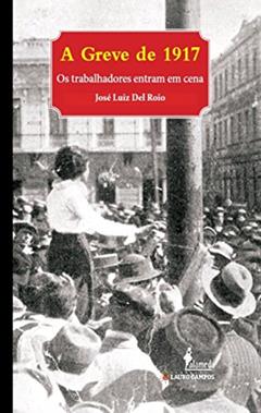 A Greve de 1917: os Trabalhadores Entram em Cena, do autor José Luiz del Roio