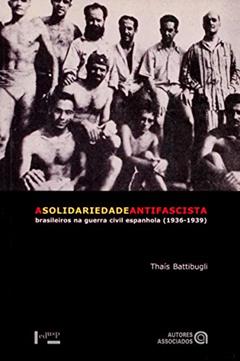 A Solidariedade Antifascista: Brasileiros na Guerra Civil Espanhola (1936-1939), do autor Thaís Battibugli