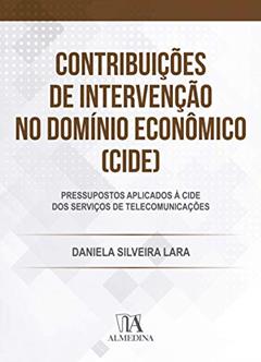 Contribuições de Intervenção no Domínio Econômico (CIDE): Pressupostos Aplicados à CIDE dos Serviços de Telecomunicações, do autor Daniela Silveira Lara