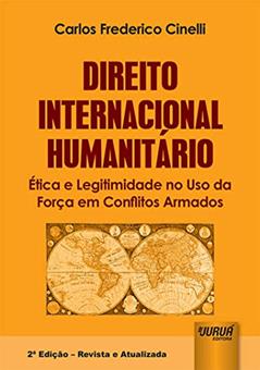 Direito Internacional Humanitário - Ética e Legitimidade no Uso da Força em Conflitos Armados, do autor Carlos Frederico Cinelli
