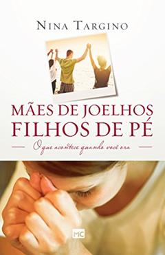 Mães de joelhos, filhos de pé: O que acontece quando você ora, do autor Nina Targino