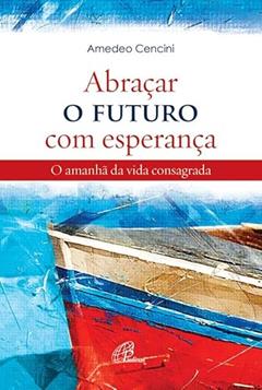 Abraçar o futuro com esperança: O amanhã da vida consagrada, do autor Amedeo Cencini