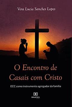 O ENCONTRO DE CASAIS COM CRISTO - ECC COMO INSTRUMENTO AGREGADOR DA FAMÍLIA, do autor VERA LUCIA SANCHES LOPES