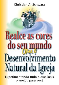 Realce as Cores do seu Mundo com o Desenvolvimento Natural da Igreja: Experimentando Tudo o que Deus Planejou Para sua Vida, do autor Christian A. Schwarz