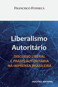 Liberalismo autoritário: Discurso liberal e práxis autoritária na imprensa brasileira, do autor Francisco Fonseca