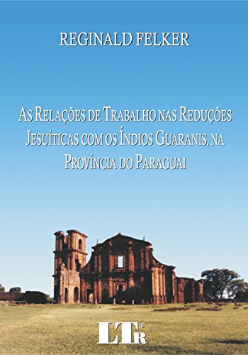 Ler As Relações De Trabalho Nas Reduções Jesuíticas Com Os índios Guaranis, Na Província Do Paraguai, do autor Reginald Felker