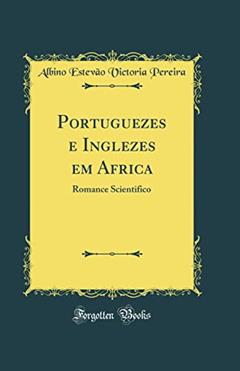 Portuguezes e Inglezes em Africa: Romance Scientifico (Classic Reprint), do autor Albino Estevão Victoria Pereira