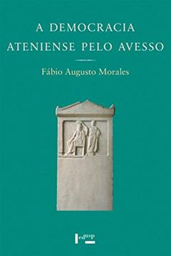A Democracia Ateniense Pelo Avesso. Os Metecos e a Política nos Discursos de Lísias, do autor Fábio Augusto Morales