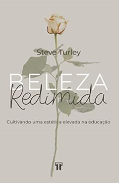 Beleza Redimida: Cultivando uma Estética Elevada na Educação, do autor Steve Turley