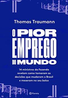 O pior emprego do mundo: 14 ministros da fazenda contam como tomaram as decisões que mudaram o brasil e mexeram no seu bolso, do autor Thomas Traumann