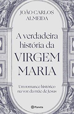 A verdadeira história da virgem Maria: Um romance histórico na voz da mãe de Jesus, do autor João Carlos Almeida