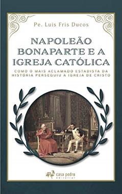 Napoleão Bonaparte E A Igreja Católica, do autor Pe. Luis Fris Ducos
