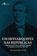 Ler Um Monarquista nas Repúblicas: a Diplomacia de Francisco Adolfo de Varnhagen nas Repúblicas do Pacífico, 1863-1867, do autor José Augusto Ribas Miranda