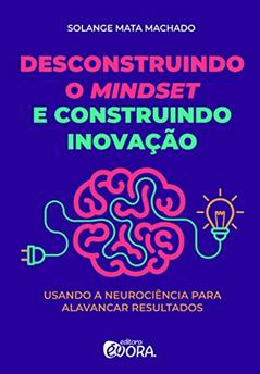Desconstruindo o mindset e construindo inovação: Usando a neurociência para alavancar resultados, do autor Solange Mata Machado