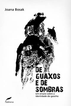 De guaxos e de sombras: Um ensaio sobre a identidade do gaúcho, do autor Joana Bosak