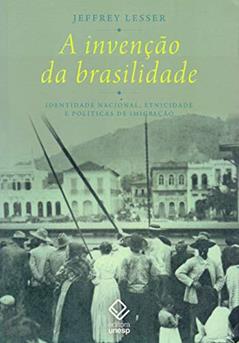 A invenção da brasilidade: Identidade nacional, etnicidade e políticas de imigração, do autor Jeffrey Lesser