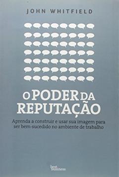 O poder da reputação: Aprenda a construir e usar sua imagem para ser bem-sucedido no ambiente de trabalho: Aprenda a construir e usar sua imagem para ser bem-sucedido no ambiente de trabalho, do autor John Whitfield