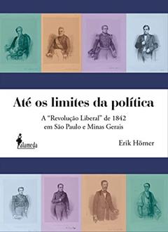 Até os Limites da Política: a "revolução Liberal" de 1842 em São Paulo e Minas Gerais, do autor Erik Hörner