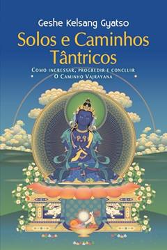 Solos e Caminhos Tântricos: Como Ingressar, Progredir e Concluir o Caminho Vajrayana, do autor Geshe Kelsang Gyatso
