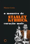Ler Stanley Kubrick: o monstro de coração mole, do autor Marcius Cortez