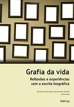 Grafia da vida: Reflexões e experiências com a escrita biográfica, do autor Alexandre Sá Avelar; Benito Bisso Schmidt