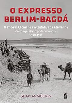 O expresso Berlim-Bagdá: O Império Otomano e a tentativa da Alemanha de conquistar o poder mundial 1898-1918, do autor Sean McMeekin