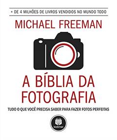 A Bíblia da Fotografia: Tudo o que Você Precisa Saber para Fazer Fotos Perfeitas, do autor Michael Freeman