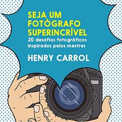 Seja um fotógrafo superincrível: 20 desafios fotográficos inspirados pelos mestres, do autor Henry Carroll