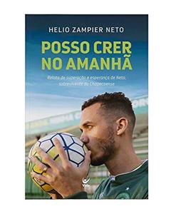 Posso Crer no Amanhã: Relato de Superação e Esperança de Neto, Sobrevivente da Chapecoense., do autor Helio Zampier Neto