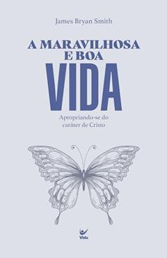 A Maravilhosa e boa Vida: Apropriando-se do Caráter de Cristo, do autor James Bryan Smith