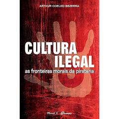 Cultura Ilegal: as Fronteiras Morais da Pirataria, do autor Arthur Coelho Bezerra