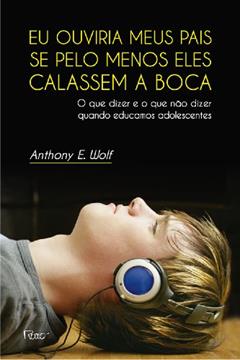Eu ouviria meus pais se pelo menos eles calassem a boca: O que dizer e o que não dizer quando educamos adolescentes, do autor Anthony E. Wolf