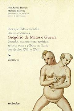 Para que todos entendais. Poesia atribuída a Gregório de Matos e Guerra - Vol. 5: Letrados, manuscritura, retórica, autoria, obra e público na Bahia dos séculos XVII e XVIII (Capa Dura): Volume 5, do autor João Adolfo Hansen; Marcello Moreira