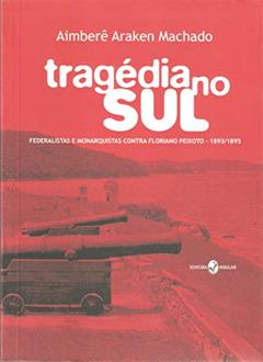 Trágedia no sul: Federalistas e Monarquistas Contra Floriano Peixoto - 1893/1895, do autor Aimberê Araken Machado