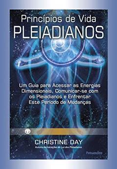 Princípios de Vida Pleiadianos: um Guia Para Acessar as Energias Dimensionais, Comunicar-se com os Pleiadianos e Enfrentar Este Período de Mudanças, do autor Christine Day