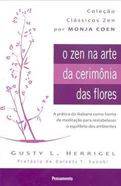 O zen na Arte da Cerimônia das Flores: a Prática do Ikebana Como Forma de Meditação Para Restabelecer o Equilíbrio dos Ambientes, do autor Gusty L. Herrigel