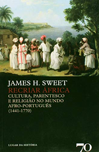 Recriar África: Cultura, Parentesco e Religião no Mundo Afro-português (1441-1770), do autor James H. Sweet