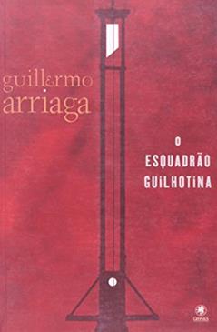 O Esquadrão Guilhotina, do autor Guillermo Arriaga