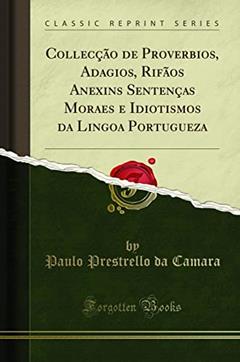 Collecção de Proverbios, Adagios, Rifãos Anexins Sentenças Moraes e Idiotismos da Lingoa Portugueza (Classic Reprint), do autor Paulo Prestrello da Camara