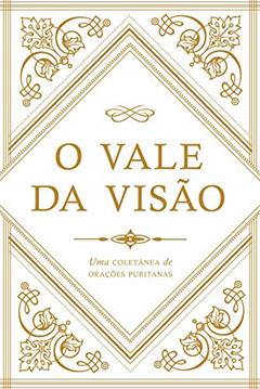 O Vale Da Visão: Uma Coletânea De Orações Puritanas, do autor Arthur G. Bennett