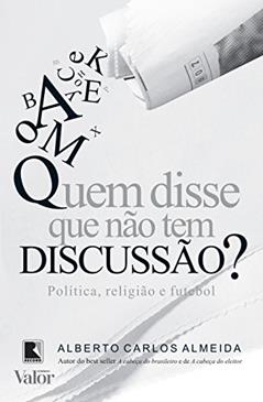 Quem disse que não tem discussão?: Política, religião e futebol: Política, religião e futebol, do autor Alberto Carlos Almeida
