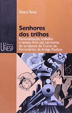 Senhores dos trilhos: Racionalização, trabalho e tempo livre nas narrativas de ex-alunos do Curso de Ferroviários da Antiga Paulista, do autor Álvaro Tenca
