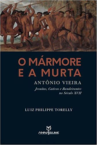Ler O Marmore E A Murta - Antônio Vieira - Jesuítas, Cativos e Bandeirantes no Século XVII, do autor Luiz Philippe Torelly