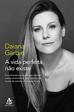 A vida perfeita não existe: Encontrando a coragem para aceitar nossos sentimentos mais dolorosos e mudar de atitude em relação à vida, do autor Daiana Garbin